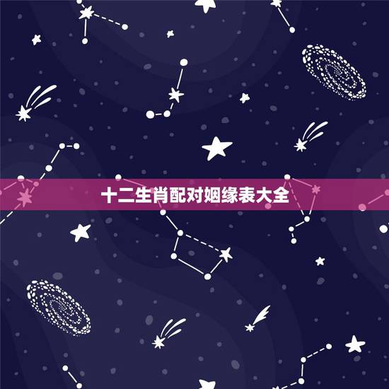 十二生肖配对姻缘表大全，十二属相看婚姻是否相配