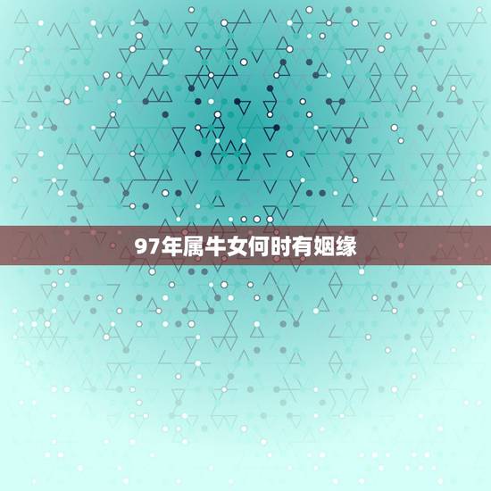 97年属牛女何时有姻缘,1997年属牛人一生婚姻 97年属牛女何时有姻缘,1997年属牛人一生婚姻