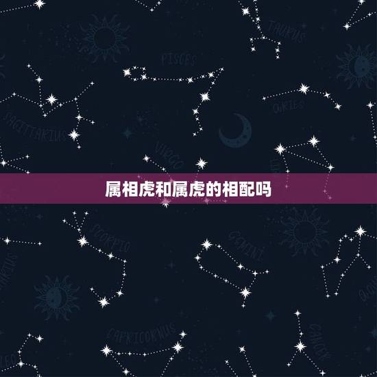 属相虎和属虎的相配吗,属虎和属虎相配吗? 属相虎和属虎的相配吗,属虎和属虎相配吗?