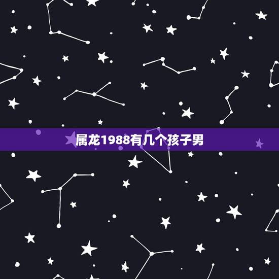 属龙1988有几个孩子男,2022 年属什么生肖 属龙1988有几个孩子男,2022 年属什么生肖