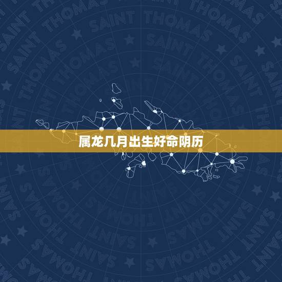 属龙几月出生好命阴历，属龙几月份的是好命