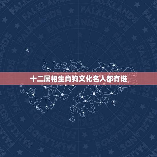 十二属相生肖狗文化名人都有谁，十二生肖各代表什么历史名人