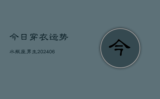 今日穿衣运势水瓶座男生(20240605) 今日穿衣运势水瓶座男生(20240605)
