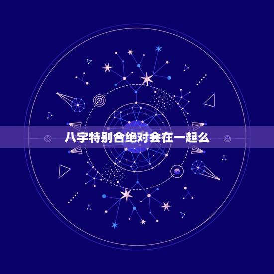 八字特别合绝对会在一起么，男女八字不合一定不能在一起么