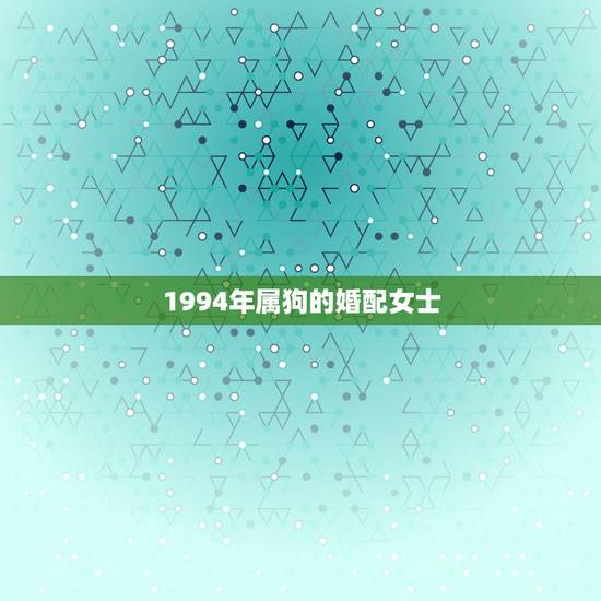 1994年属狗的婚配女士,1991年属羊的更佳配偶 1994年属狗的婚配女士,1991年属羊的更佳配偶
