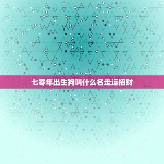 七零年出生狗叫什么名走运招财，属狗带什么招财