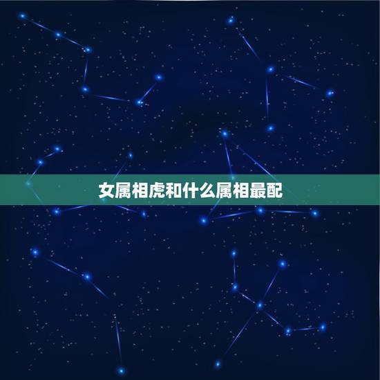 女属相虎和什么属相最配,属虎的和什么属相最配 女属相虎和什么属相最配,属虎的和什么属相最配