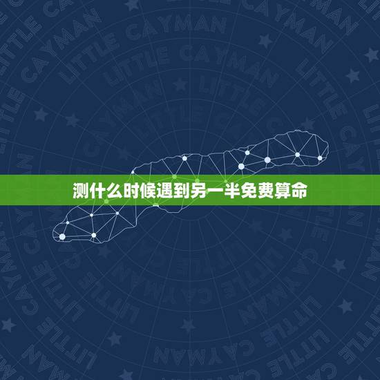 测什么时候遇到另一半免费算命，算命：什么时候会遇到另一半？