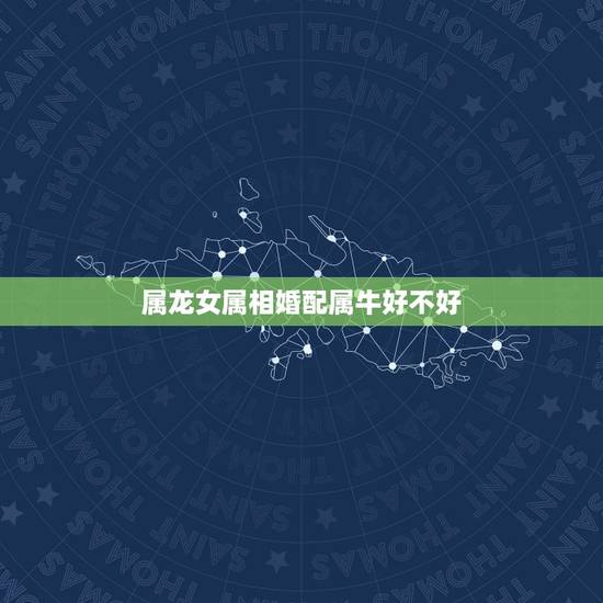 属龙女属相婚配属牛好不好,属龙女和属牛男相配吗 属龙女属相婚配属牛好不好,属龙女和属牛男相配吗