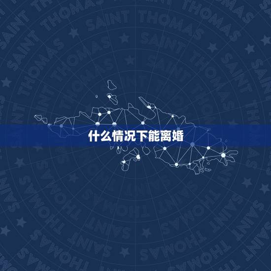 什么情况下能离婚,在什么情况下可以考虑离婚 什么情况下能离婚,在什么情况下可以考虑离婚