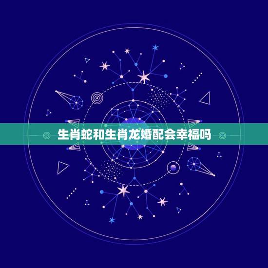 生肖蛇和生肖龙婚配会幸福吗，女属龙男属蛇可以相配结婚吗