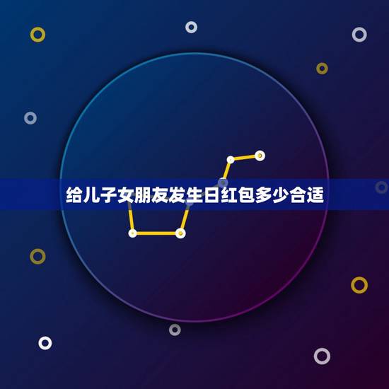 给儿子女朋友发生日红包多少合适，儿子过生日微信红包发多少？