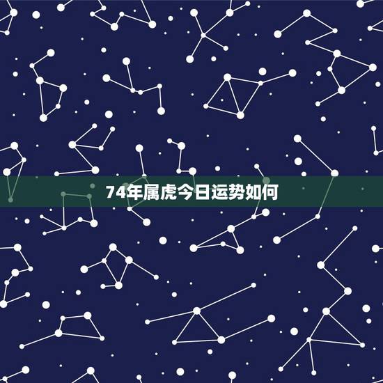 74年属虎今日运势如何,74年属虎2022 年每月运势 74年属虎今日运势如何,74年属虎2022 年每月运势