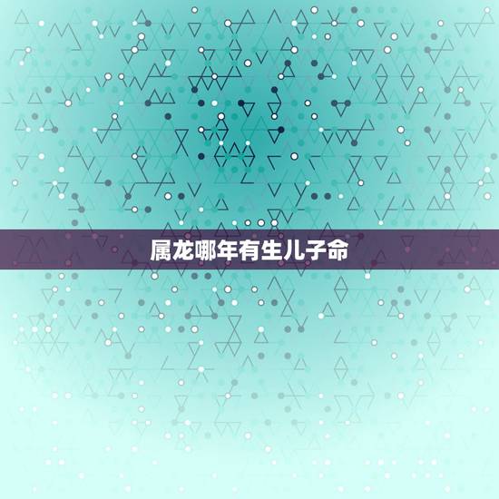 属龙哪年有生儿子命,88年属龙女命中有儿子吗 属龙哪年有生儿子命,88年属龙女命中有儿子吗