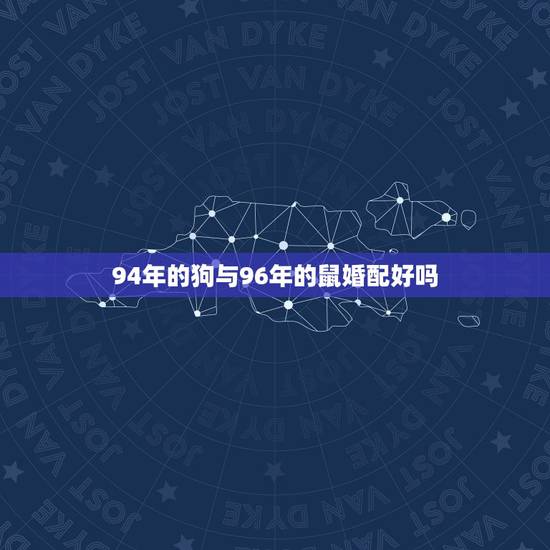 94年的狗与96年的鼠婚配好吗,1994年属狗的男和1996年属鼠的女 94年的狗与96年的鼠婚配好吗,1994年属狗的男和1996年属鼠的女