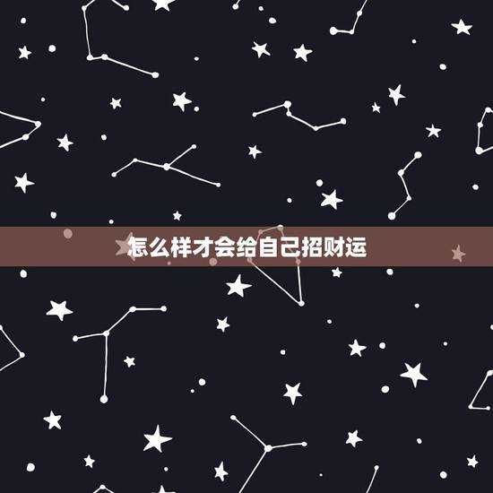 怎么样才会给自己招财运,怎样才能让自己有财运 怎么样才会给自己招财运,怎样才能让自己有财运
