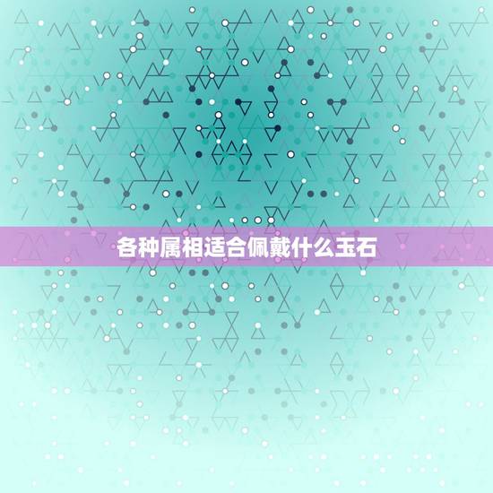 各种属相适合佩戴什么玉石，女生戴和田玉好还是带翡翠好