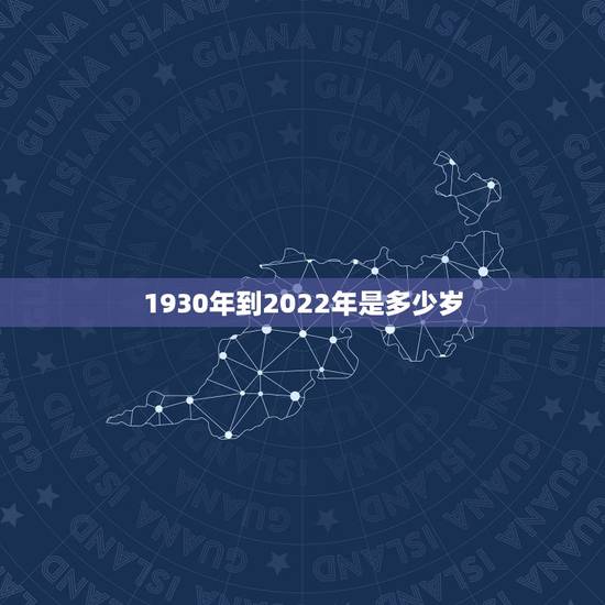 1930年到2022年是多少岁,1940年到现在多少岁了 1930年到2022年是多少岁,1940年到现在多少岁了