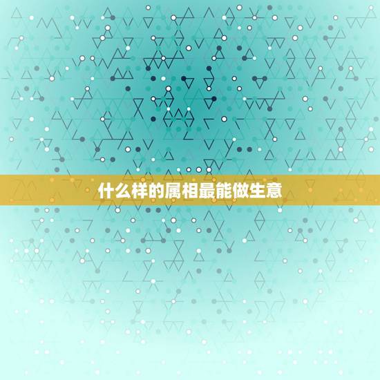 什么样的属相最能做生意，属马的和什么属相最适合做生意