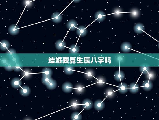 结婚要算生辰八字吗,结婚一定要看生辰八字吗?不看有什么影响吗? 结婚要算生辰八字吗,结婚一定要看生辰八字吗?不看有什么影响吗?
