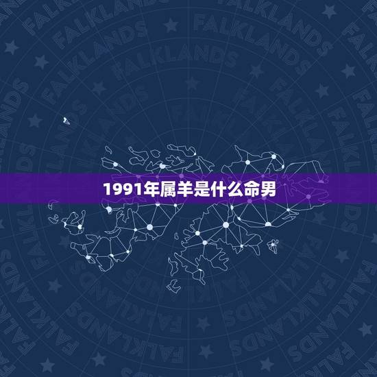 1991年属羊是什么命男，91年阴历十月初九男属羊命里却什么