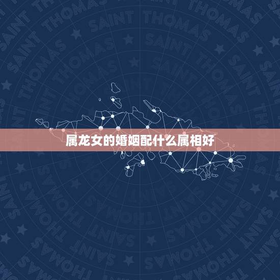属龙女的婚姻配什么属相好,属龙男与什么属相女配 属龙女的婚姻配什么属相好,属龙男与什么属相女配