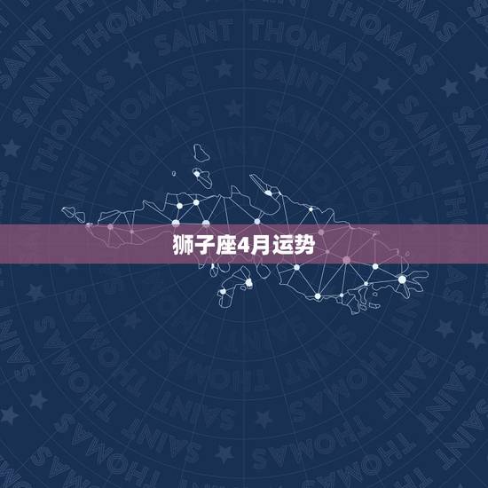 狮子座4月运势,狮子座在4月份什么运势比较好 狮子座4月运势,狮子座在4月份什么运势比较好