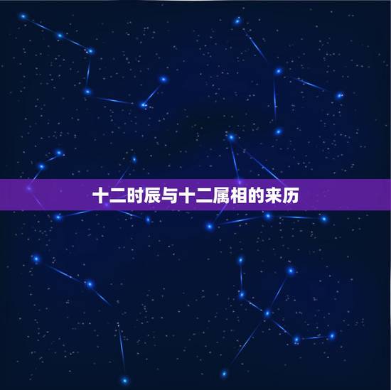 十二时辰与十二属相的来历,十二生肖的来历? 十二时辰与十二属相的来历,十二生肖的来历?