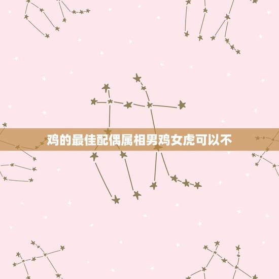 鸡的最佳配偶属相男鸡女虎可以不,男属鸡和女属虎相配吗? 鸡的最佳配偶属相男鸡女虎可以不,男属鸡和女属虎相配吗?