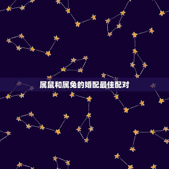 属鼠和属兔的婚配最佳配对，属鼠和属兔的相配吗？