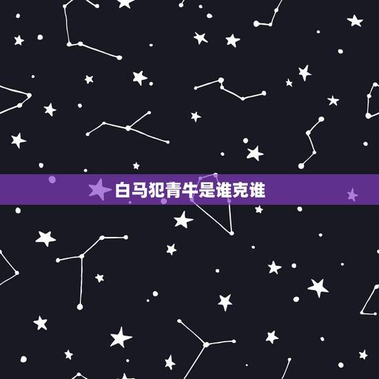 白马犯青牛是谁克谁,白马犯青牛,这两个属相不合,到底有多严重? 白马犯青牛是谁克谁,白马犯青牛,这两个属相不合,到底有多严重?
