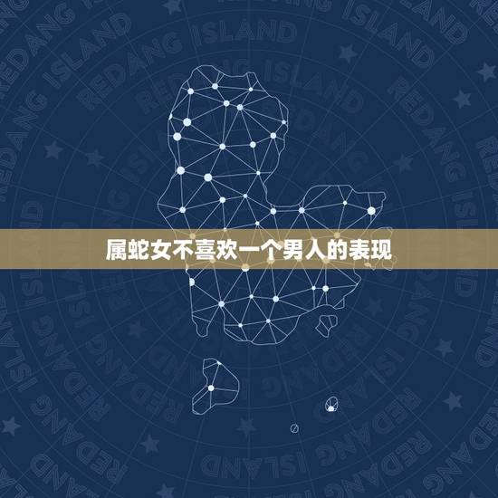 属蛇女不喜欢一个男人的表现,属蛇女对男人的感情 属蛇女不喜欢一个男人的表现,属蛇女对男人的感情