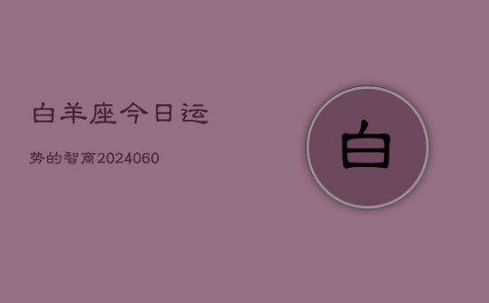白羊座今日运势的智商(20240605) 白羊座今日运势的智商(20240605)