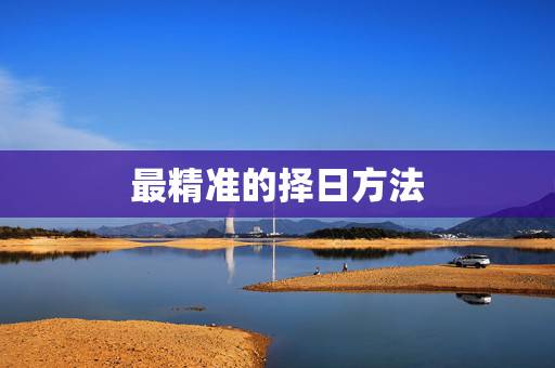 最精准的择日方法,风水上择日用什么方法 最精准的择日方法,风水上择日用什么方法