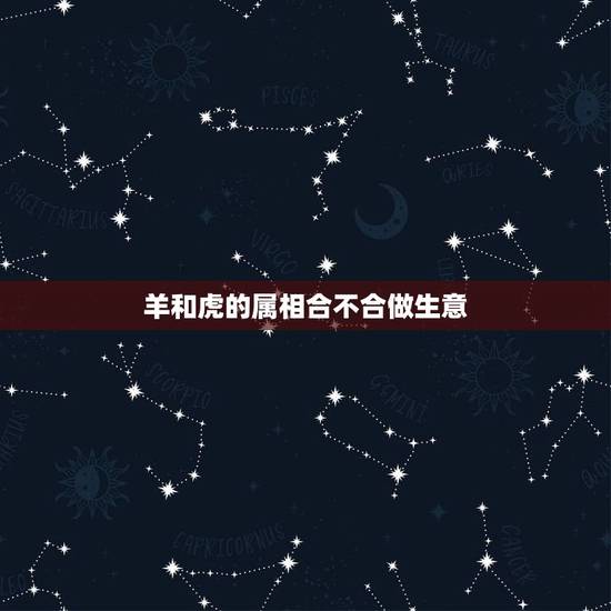 羊和虎的属相合不合做生意,属虎和属羊合财吗? 羊和虎的属相合不合做生意,属虎和属羊合财吗?