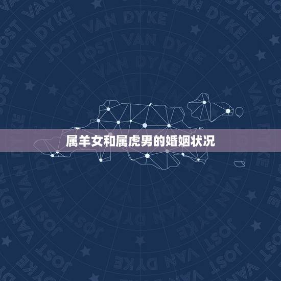 属羊女和属虎男的婚姻状况,属鸡男和属羊女的婚姻 属羊女和属虎男的婚姻状况,属鸡男和属羊女的婚姻