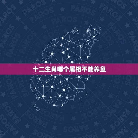 十二生肖哪个属相不能养鱼,12生肖哪个属相最差 十二生肖哪个属相不能养鱼,12生肖哪个属相最差
