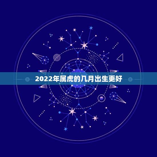 2022年属虎的几月出生更好,2022年属虎男几月出生命更好 2022年属虎的几月出生更好,2022年属虎男几月出生命更好
