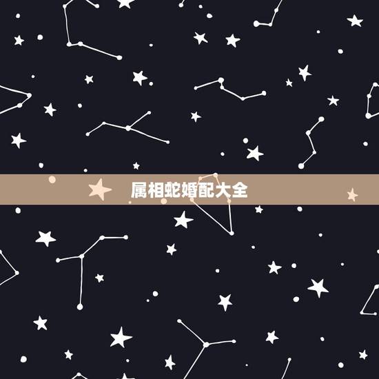 属相蛇婚配大全,生肖婚配:属蛇的和什么属相最配 属相蛇婚配大全,生肖婚配:属蛇的和什么属相最配
