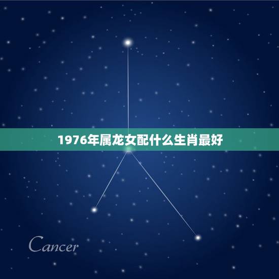 1976年属龙女配什么生肖最好,76年属龙女配属什么男最好 1976年属龙女配什么生肖最好,76年属龙女配属什么男最好