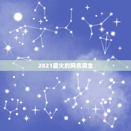 2021最火的网名男生，好听稀少的男孩名字2021