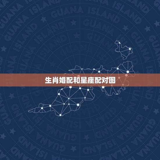生肖婚配和星座配对图,星座和生肖要怎么配对呢? 生肖婚配和星座配对图,星座和生肖要怎么配对呢?