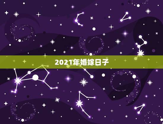 2021年婚嫁日子,2021年婚假是3天还是15天 2021年婚嫁日子,2021年婚假是3天还是15天