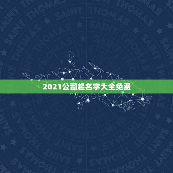 2021公司起名字大全免费,免费公司起名字大全 2021公司起名字大全免费,免费公司起名字大全