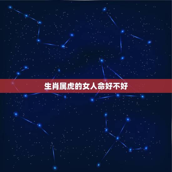生肖属虎的女人命好不好,都说属虎的人命不好,难道是真的吗? 生肖属虎的女人命好不好,都说属虎的人命不好,难道是真的吗?