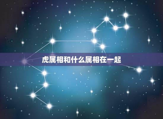 虎属相和什么属相在一起,属虎的和什么属相最配 虎属相和什么属相在一起,属虎的和什么属相最配