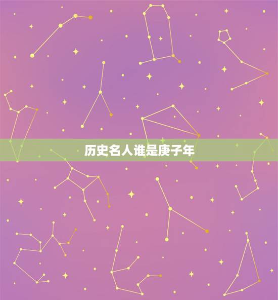 历史名人谁是庚子年,庚子年出生的伟人 历史名人谁是庚子年,庚子年出生的伟人