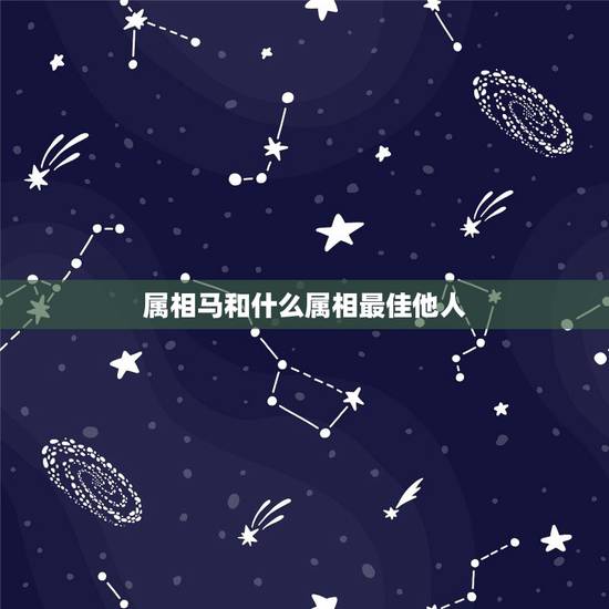 属相马和什么属相最佳他人,属相马和什么属相在一起是最好的 属相马和什么属相最佳他人,属相马和什么属相在一起是最好的