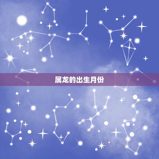 属龙的出生月份，属龙人出生月份与命运