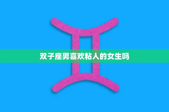 双子座男喜欢粘人的女生吗(探究是喜欢还是受不了) 双子座男喜欢粘人的女生吗(探究是喜欢还是受不了)